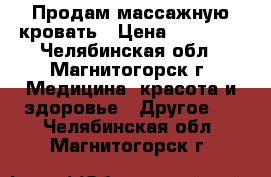 Продам массажную кровать › Цена ­ 35 000 - Челябинская обл., Магнитогорск г. Медицина, красота и здоровье » Другое   . Челябинская обл.,Магнитогорск г.